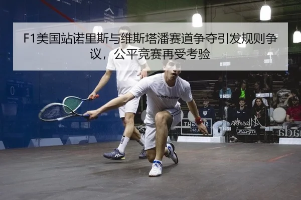 F1美国站诺里斯与维斯塔潘赛道争夺引发规则争议，公平竞赛再受考验