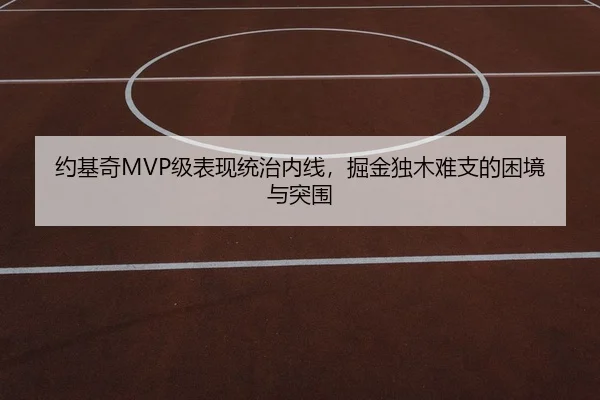 约基奇MVP级表现统治内线，掘金独木难支的困境与突围